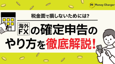 海外FXの確定申告のやり方を徹底解説！税金面で損しないためには？